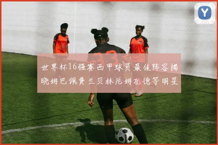 世界杯16强赛西甲球员最佳阵容揭晓姆巴佩费兰贝林厄姆孔德等明星入选