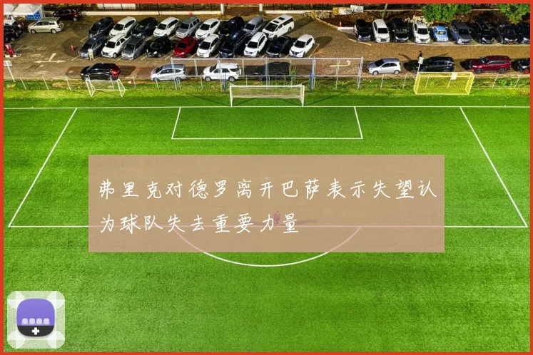 弗里克对德罗离开巴萨表示失望认为球队失去重要力量
