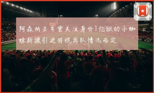 阿森纳去年曾关注身价1亿欧的小蜘蛛新援引进将视离队情况而定