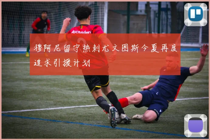 穆阿尼留守热刺尤文图斯今夏再度追求引援计划
