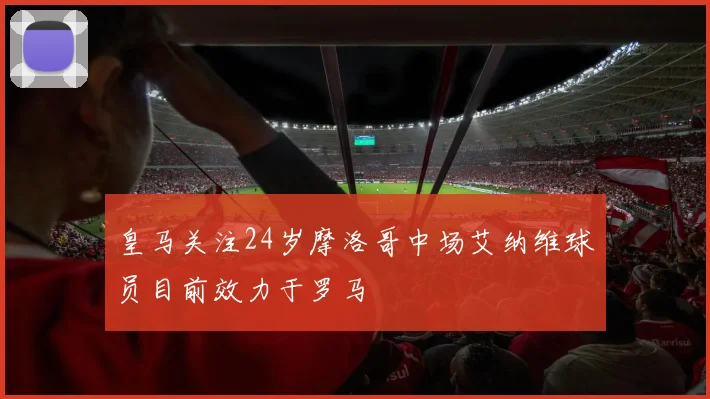 皇马关注24岁摩洛哥中场艾纳维球员目前效力于罗马