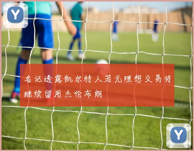名记透露凯尔特人若无理想交易将继续留用杰伦布朗