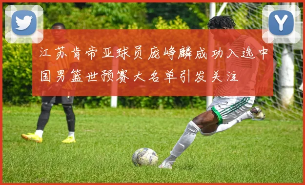 江苏肯帝亚球员庞峥麟成功入选中国男篮世预赛大名单引发关注