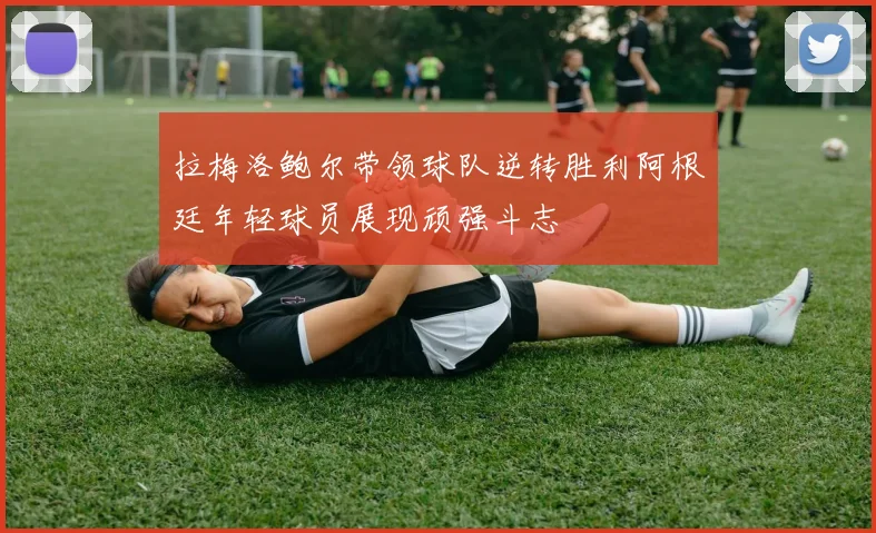 拉梅洛鲍尔带领球队逆转胜利阿根廷年轻球员展现顽强斗志