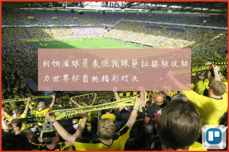 利物浦球员表现抢眼萨拉赫助攻助力世界杯首轮精彩对决