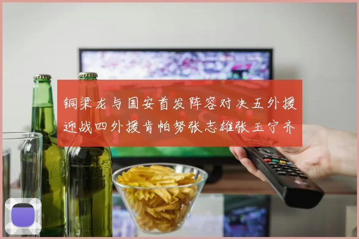 铜梁龙与国安首发阵容对决五外援迎战四外援肯帕努张志雄张玉宁齐上阵