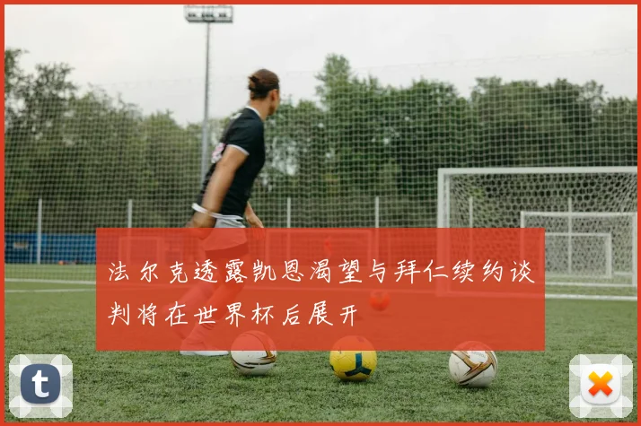 法尔克透露凯恩渴望与拜仁续约谈判将在世界杯后展开