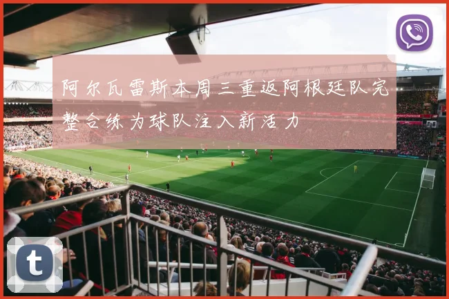 阿尔瓦雷斯本周三重返阿根廷队完整合练为球队注入新活力