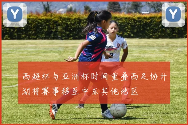 西超杯与亚洲杯时间重叠西足协计划将赛事移至中东其他地区
