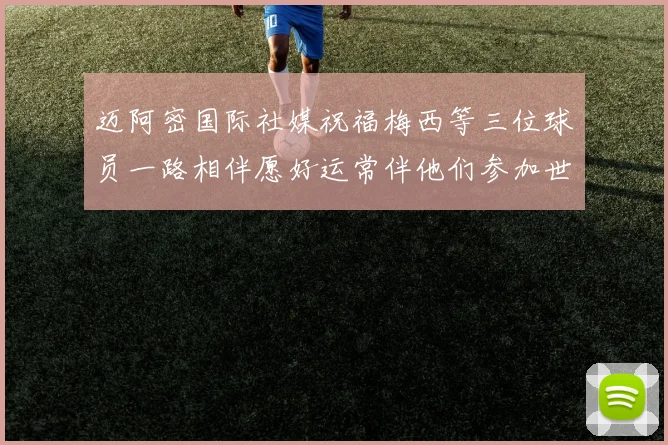 迈阿密国际社媒祝福梅西等三位球员一路相伴愿好运常伴他们参加世界杯