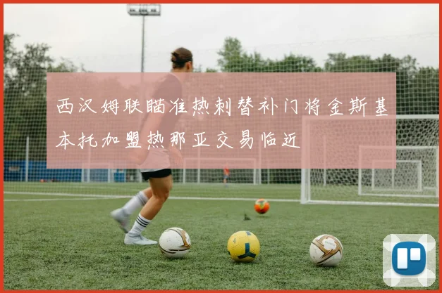 西汉姆联瞄准热刺替补门将金斯基本托加盟热那亚交易临近