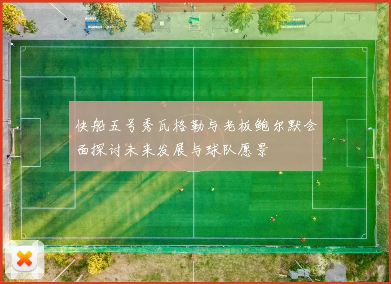 快船五号秀瓦格勒与老板鲍尔默会面探讨未来发展与球队愿景