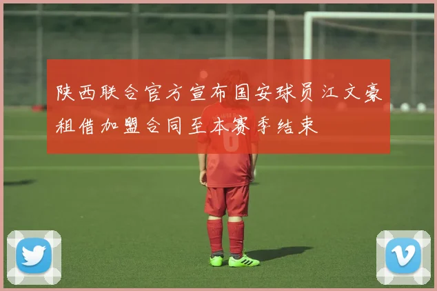 陕西联合官方宣布国安球员江文豪租借加盟合同至本赛季结束