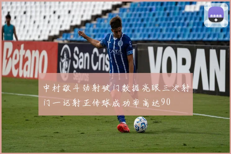 中村敬斗劲射破门数据亮眼三次射门一记射正传球成功率高达90