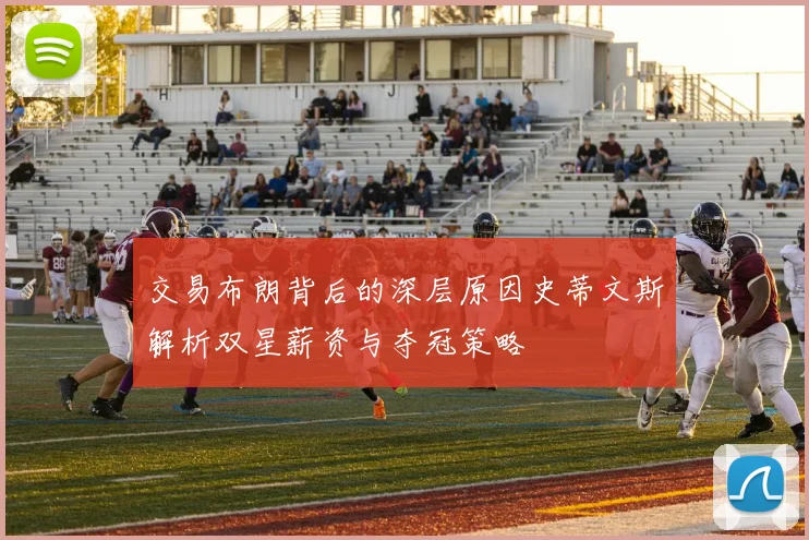 交易布朗背后的深层原因史蒂文斯解析双星薪资与夺冠策略