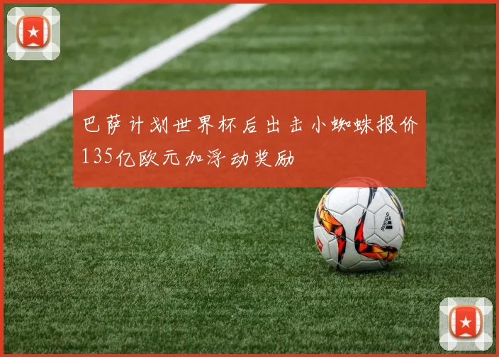 巴萨计划世界杯后出击小蜘蛛报价135亿欧元加浮动奖励