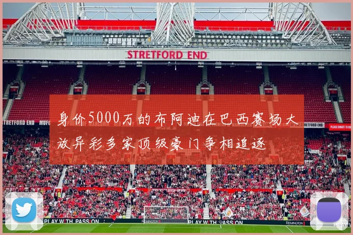 身价5000万的布阿迪在巴西赛场大放异彩多家顶级豪门争相追逐