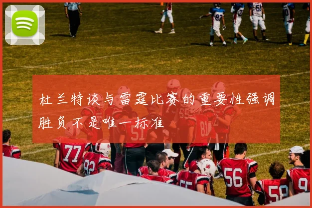 杜兰特谈与雷霆比赛的重要性强调胜负不是唯一标准