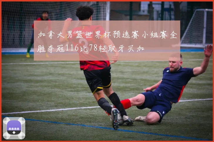 加拿大男篮世界杯预选赛小组赛全胜夺冠116比78轻取牙买加