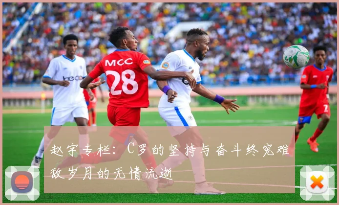 赵宇专栏：C罗的坚持与奋斗终究难敌岁月的无情流逝