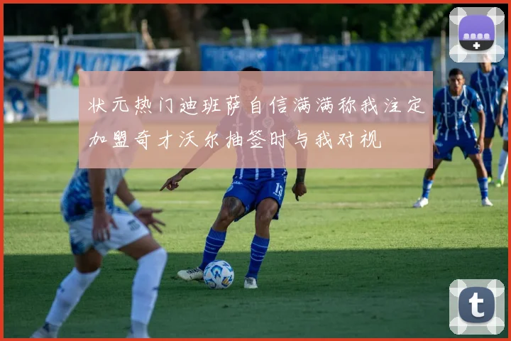 状元热门迪班萨自信满满称我注定加盟奇才沃尔抽签时与我对视