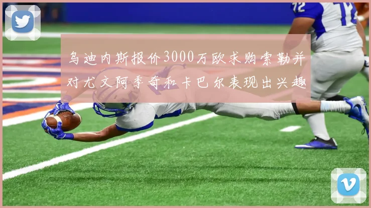 乌迪内斯报价3000万欧求购索勒并对尤文阿季奇和卡巴尔表现出兴趣